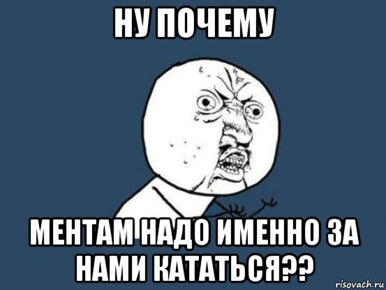 ну почему ментам надо именно за нами кататься??, Мем Ну почему