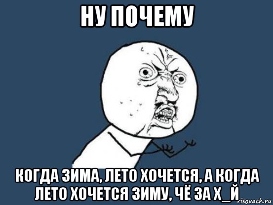 ну почему когда зима, лето хочется, а когда лето хочется зиму, чё за х_й, Мем Ну почему