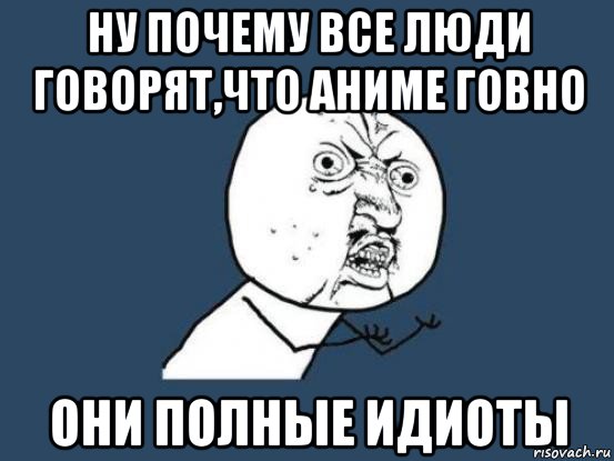 ну почему все люди говорят,что аниме говно они полные идиоты, Мем Ну почему