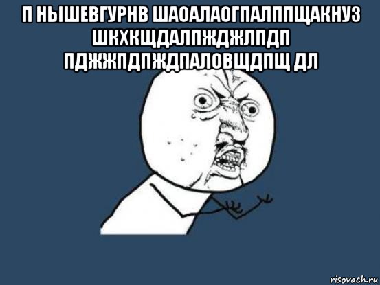 п нышевгурнв шаоалаогпалппщакнуз шкхкщдалпжджлпдп пджжпдпждпаловщдпщ дл , Мем Ну почему