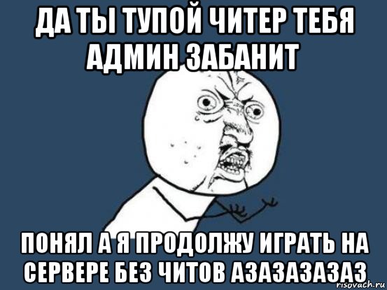 да ты тупой читер тебя админ забанит понял а я продолжу играть на сервере без читов азазазазаз, Мем Ну почему