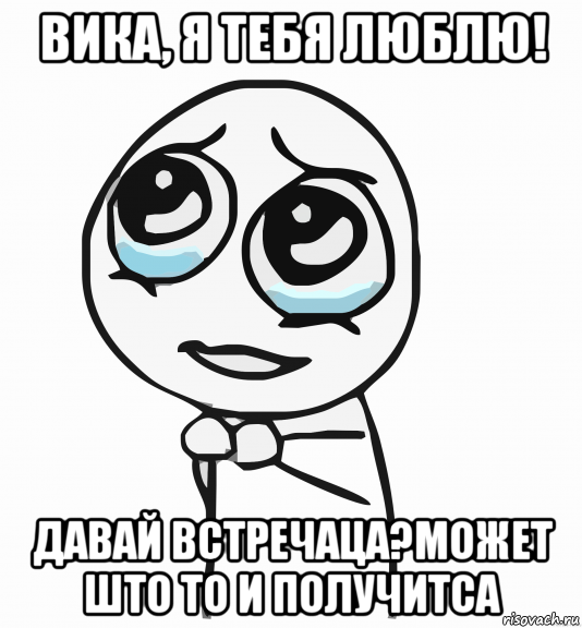 вика, я тебя люблю! давай встречаца?может што то и получитса, Мем  ну пожалуйста (please)