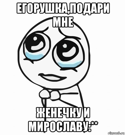 егорушка,подари мне женечку и мирославу:**, Мем  ну пожалуйста (please)