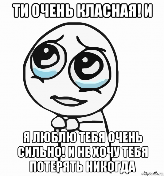 ти очень класная! и я люблю тебя очень сильно! и не хочу тебя потерять никогда, Мем  ну пожалуйста (please)