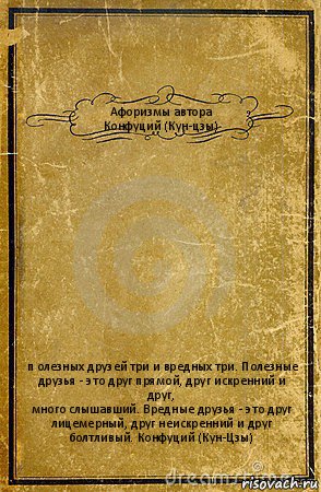 Афоризмы автора
Конфуций (Кун-цзы) п олезных друзей три и вредных три. Полезные
друзья - это друг прямой, друг искренний и друг,
много слышавший. Вредные друзья - это друг
лицемерный, друг неискренний и друг
болтливый. Конфуций (Кун-Цзы), Комикс обложка книги