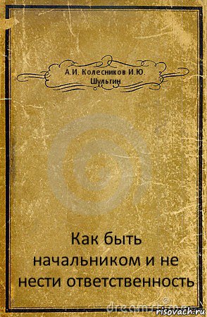 А.И. Колесников И.Ю. Шульгин Как быть начальником и не нести ответственность, Комикс обложка книги