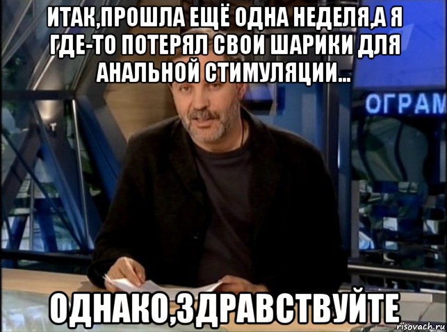 итак,прошла ещё одна неделя,а я где-то потерял свои шарики для анальной стимуляции... однако,здравствуйте, Мем Однако Здравствуйте