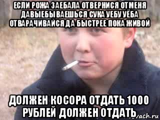 если рожа заебала отвернися отменя давыебываешься сука уебу уёба отварачивайся да быстрее пока живой должен косора отдать 1000 рублей должен отдать