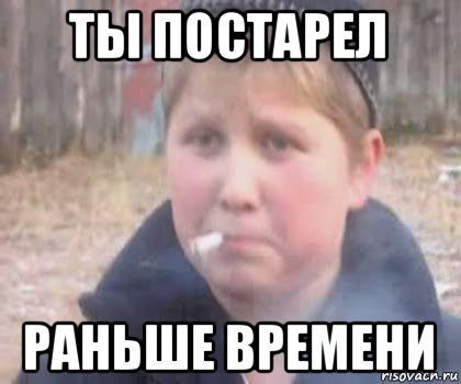 ты постарел раньше времени
