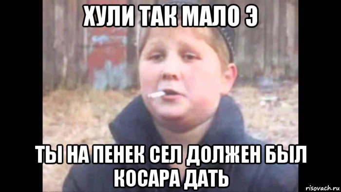 хули так мало э ты на пенек сел должен был косара дать, Мем опасный поцык