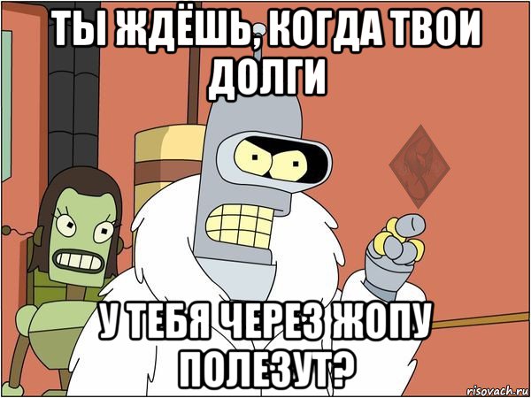 ты ждёшь, когда твои долги у тебя через жопу полезут?, Мем ОР Бендер