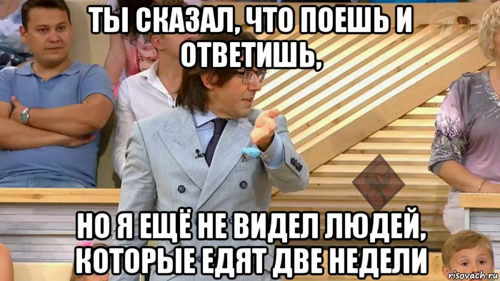 ты сказал, что поешь и ответишь, но я ещё не видел людей, которые едят две недели, Мем ОР Малахов