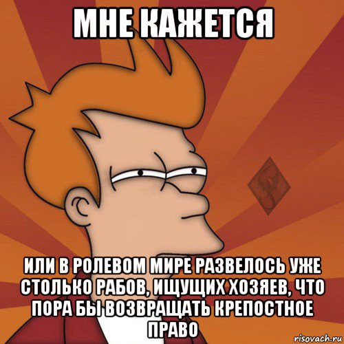 мне кажется или в ролевом мире развелось уже столько рабов, ищущих хозяев, что пора бы возвращать крепостное право