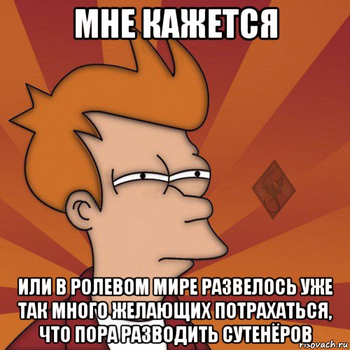 мне кажется или в ролевом мире развелось уже так много желающих потрахаться, что пора разводить сутенёров
