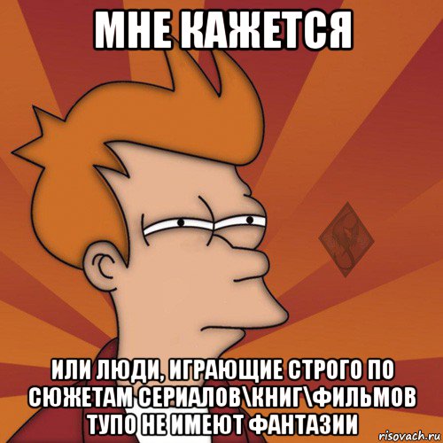 мне кажется или люди, играющие строго по сюжетам сериалов\книг\фильмов тупо не имеют фантазии