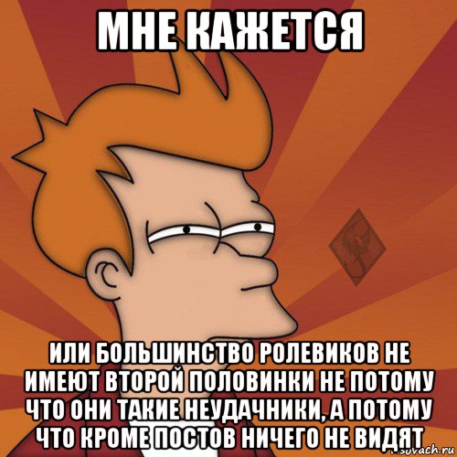 мне кажется или большинство ролевиков не имеют второй половинки не потому что они такие неудачники, а потому что кроме постов ничего не видят