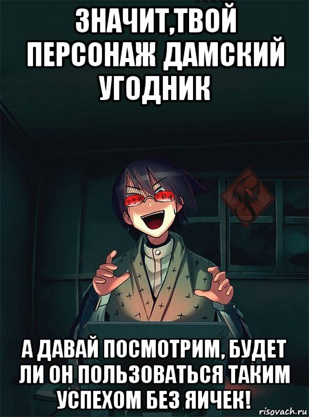 значит,твой персонаж дамский угодник а давай посмотрим, будет ли он пользоваться таким успехом без яичек!