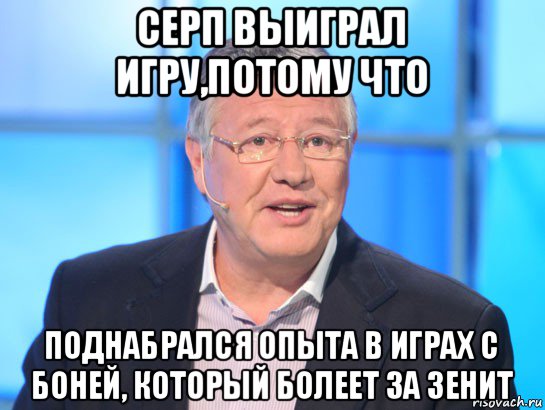 серп выиграл игру,потому что поднабрался опыта в играх с боней, который болеет за зенит