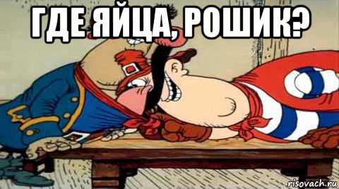 где яйца, рошик? 