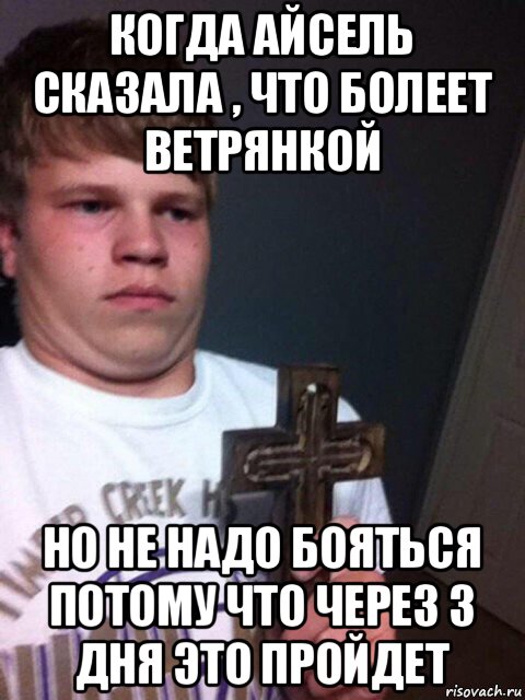 когда айсель сказала , что болеет ветрянкой но не надо бояться потому что через 3 дня это пройдет, Мем    Пацан с крестом