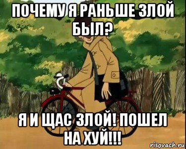 почему я раньше злой был? я и щас злой! пошел на хуй!!!