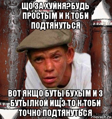 що за хуйня?будь простым и к тоби подтянуться вот якщо буты бухым и з бутылкой ищэ то к тоби точно подтянуться