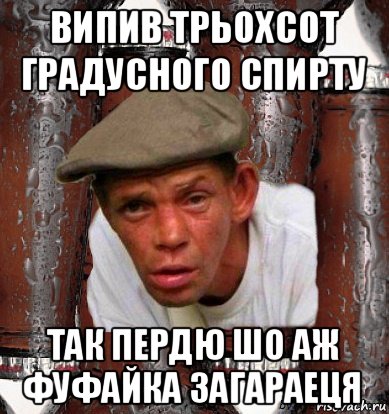 випив трьохсот градусного спирту так пердю шо аж фуфайка загараеця