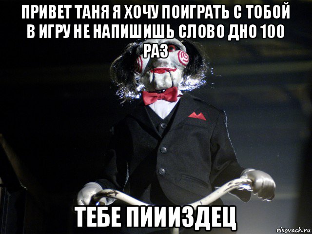 привет таня я хочу поиграть с тобой в игру не напишишь слово дно 100 раз тебе пиииздец, Мем Пила