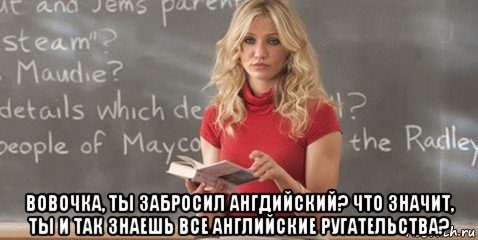  вовочка, ты забросил ангдийский? что значит, ты и так знаешь все английские ругательства?