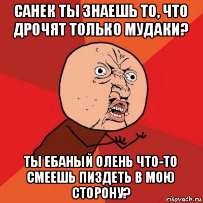 санек ты знаешь то, что дрочят только мудаки? ты ебаный олень что-то смеешь пиздеть в мою сторону?, Мем Почему