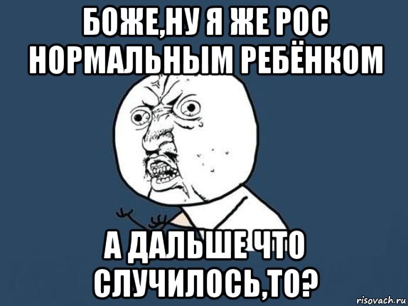 боже,ну я же рос нормальным ребёнком а дальше что случилось,то?, Мем  почему мем