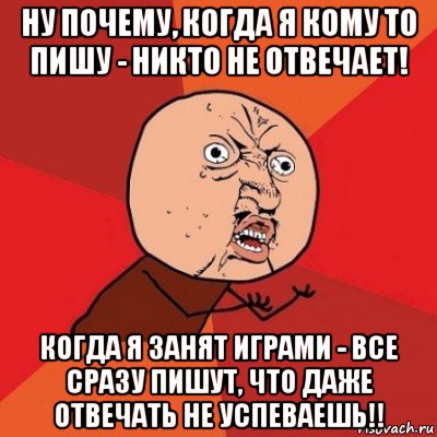 ну почему, когда я кому то пишу - никто не отвечает! когда я занят играми - все сразу пишут, что даже отвечать не успеваешь!!, Мем Почему