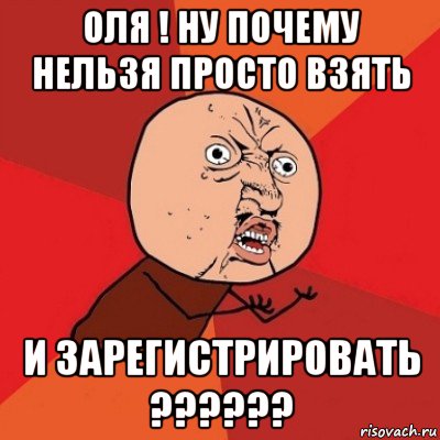 оля ! ну почему нельзя просто взять и зарегистрировать ??????, Мем Почему