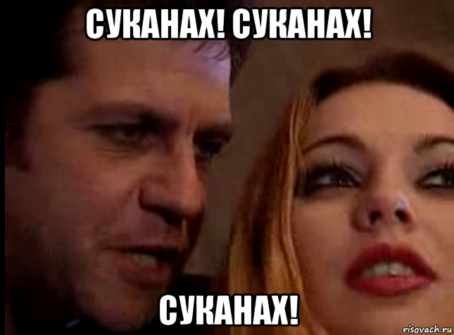 суканаx! суканах! суканах!