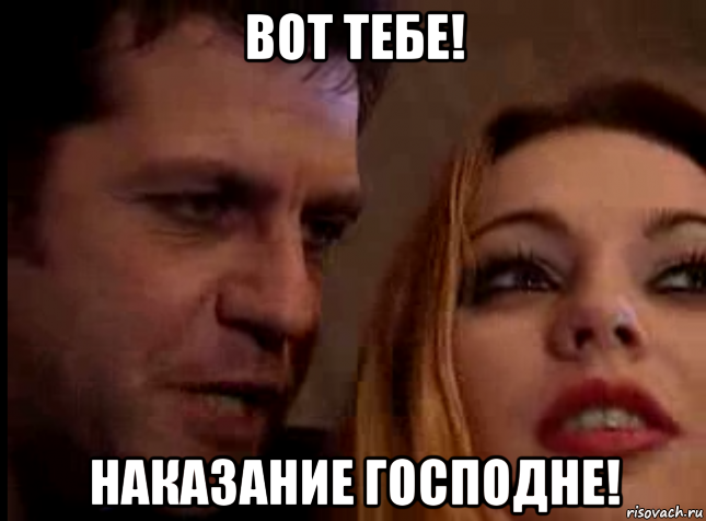 вот тебе! наказание господне!