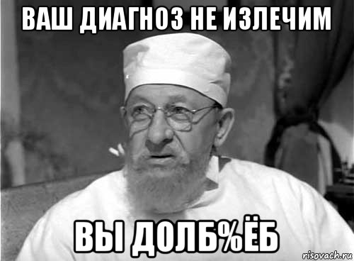 ваш диагноз не излечим вы долб%ёб, Мем Профессор Преображенский