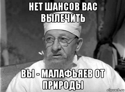 нет шансов вас вылечить вы - малафьяев от природы, Мем Профессор Преображенский