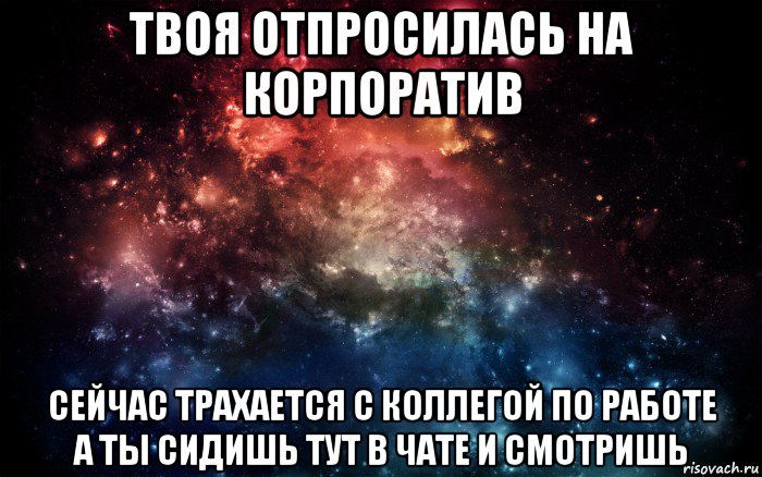 твоя отпросилась на корпоратив сейчас трахается с коллегой по работе а ты сидишь тут в чате и смотришь, Мем Просто космос