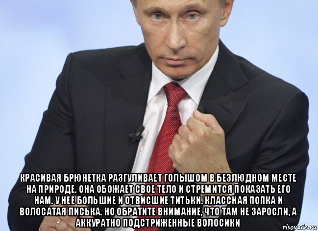  красивая брюнетка разгуливает голышом в безлюдном месте на природе. она обожает свое тело и стремится показать его нам. у нее большие и отвисшие титьки. классная попка и волосатая писька. но обратите внимание, что там не заросли, а аккуратно подстриженные волосики, Мем Путин показывает кулак