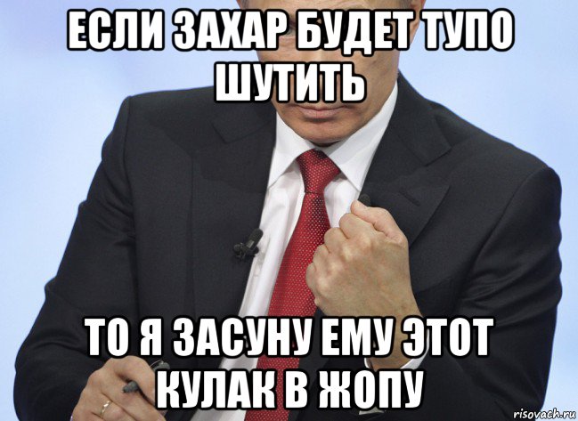 если захар будет тупо шутить то я засуну ему этот кулак в жопу, Мем Путин показывает кулак