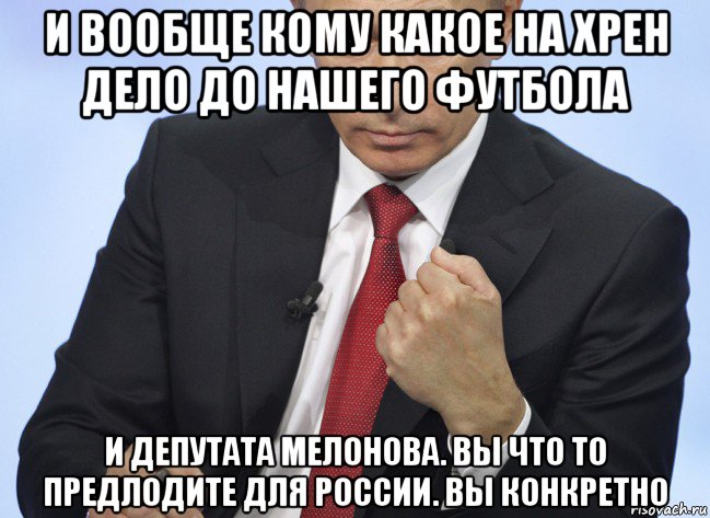 и вообще кому какое на хрен дело до нашего футбола и депутата мелонова. вы что то предлодите для россии. вы конкретно, Мем Путин показывает кулак