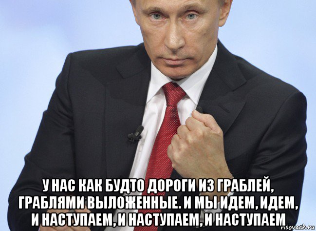  у нас как будто дороги из граблей, граблями выложенные. и мы идем, идем, и наступаем, и наступаем, и наступаем, Мем Путин показывает кулак