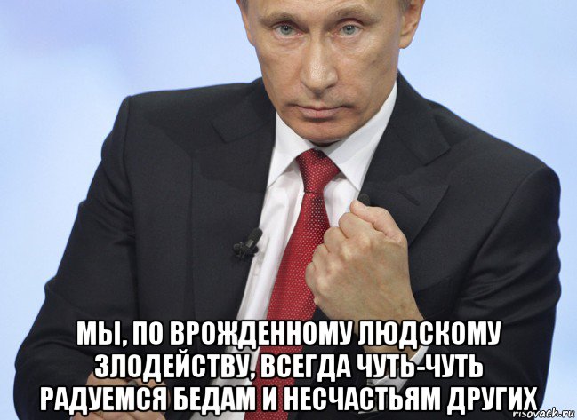  мы, по врожденному людскому злодейству, всегда чуть-чуть радуемся бедам и несчастьям других, Мем Путин показывает кулак