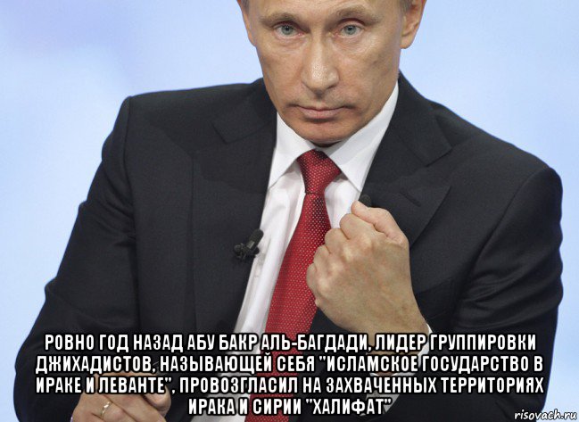  ровно год назад абу бакр аль-багдади, лидер группировки джихадистов, называющей себя "исламское государство в ираке и леванте", провозгласил на захваченных территориях ирака и сирии "халифат", Мем Путин показывает кулак