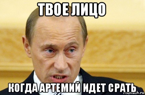 твое лицо когда артемий идет срать, Мем путин