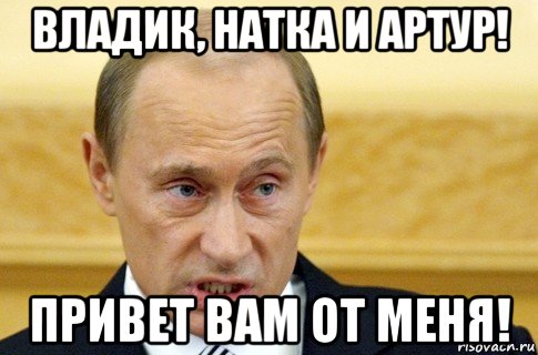 владик, натка и артур! привет вам от меня!, Мем путин