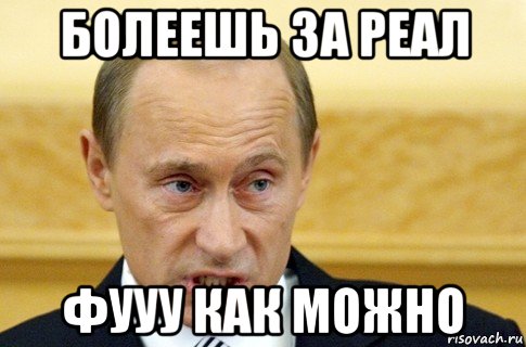 болеешь за реал фууу как можно, Мем путин