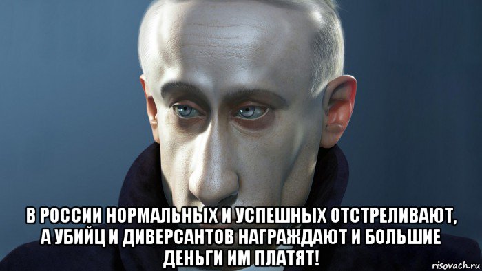  в россии нормальных и успешных отстреливают, а убийц и диверсантов награждают и большие деньги им платят!