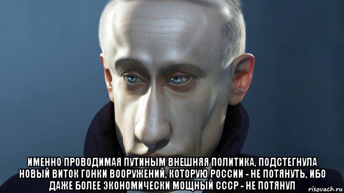  именно проводимая путиным внешняя политика, подстегнула новый виток гонки вооружений, которую россии - не потянуть, ибо даже более экономически мощный ссср - не потянул