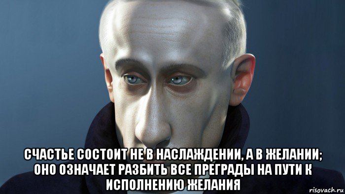  счастье состоит не в наслаждении, а в желании; оно означает разбить все преграды на пути к исполнению желания